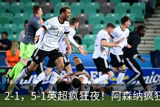 2-1，5-1英超疯狂夜！阿森纳疯狂逆转，切尔西5球血洗，积分榜更新